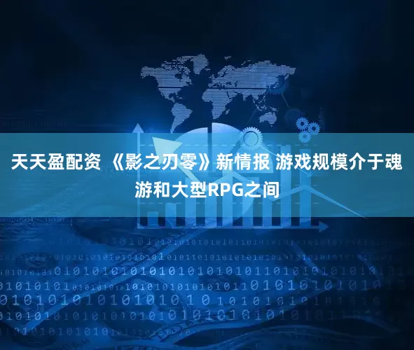 天天盈配资 《影之刃零》新情报 游戏规模介于魂游和大型RPG之间
