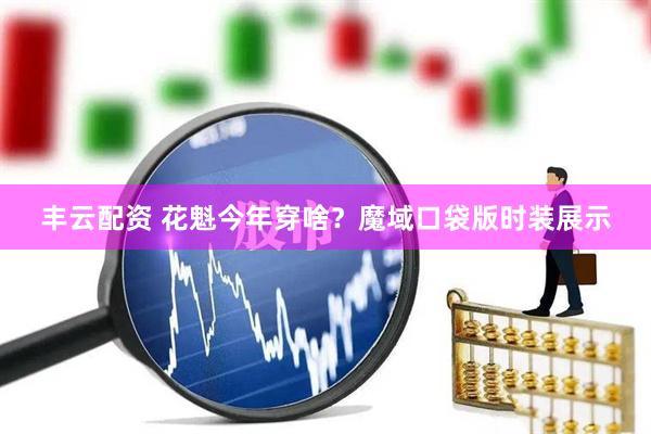 丰云配资 花魁今年穿啥？魔域口袋版时装展示