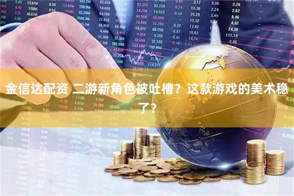 金信达配资 二游新角色被吐槽？这款游戏的美术稳了？