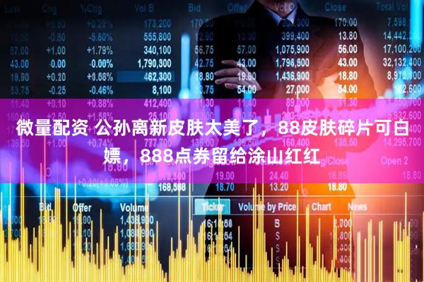 微量配资 公孙离新皮肤太美了，88皮肤碎片可白嫖，888点券留给涂山红红