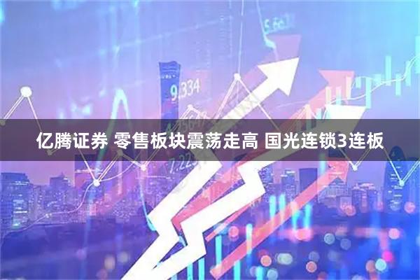 亿腾证券 零售板块震荡走高 国光连锁3连板