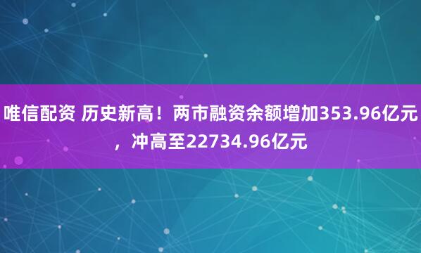 唯信配资 历史新高！两市融资余额增加353.96亿元，冲高至22734.96亿元