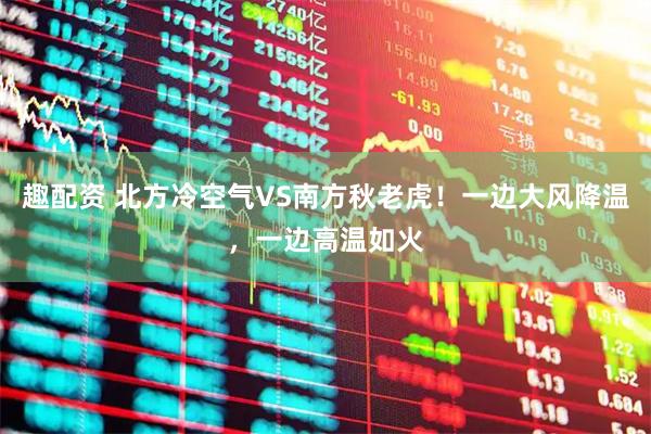 趣配资 北方冷空气VS南方秋老虎！一边大风降温，一边高温如火