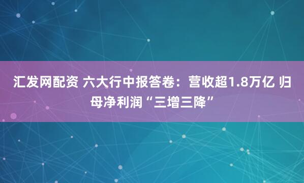 汇发网配资 六大行中报答卷：营收超1.8万亿 归母净利润“三增三降”