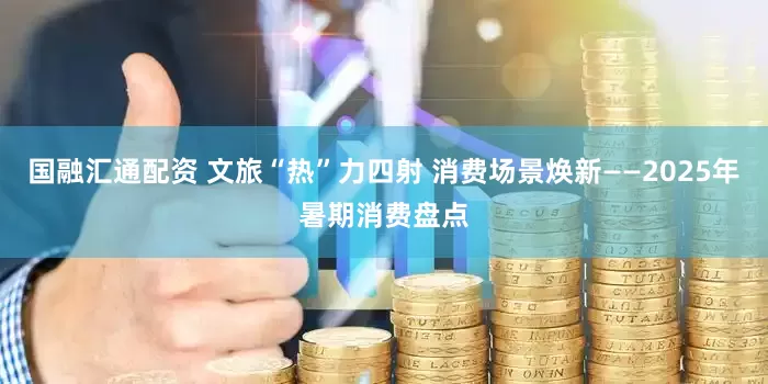 国融汇通配资 文旅“热”力四射 消费场景焕新——2025年暑期消费盘点