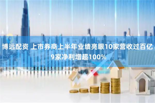 博远配资 上市券商上半年业绩亮眼10家营收过百亿 9家净利增超100%