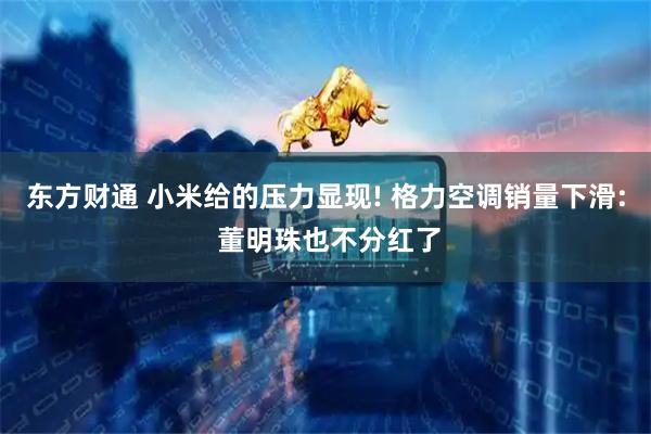 东方财通 小米给的压力显现! 格力空调销量下滑: 董明珠也不分红了