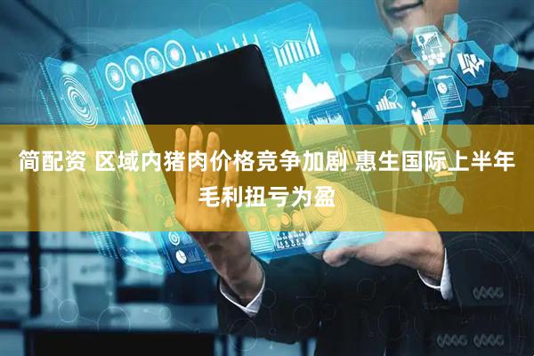 简配资 区域内猪肉价格竞争加剧 惠生国际上半年毛利扭亏为盈