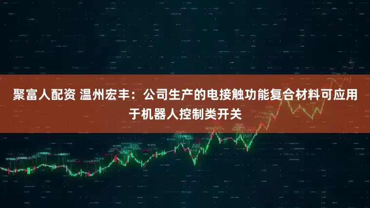 聚富人配资 温州宏丰：公司生产的电接触功能复合材料可应用于机器人控制类开关