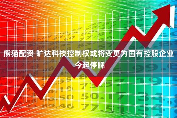 熊猫配资 旷达科技控制权或将变更为国有控股企业 今起停牌
