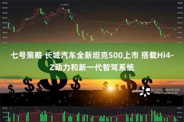 七号策略 长城汽车全新坦克500上市 搭载Hi4-Z动力和新一代智驾系统