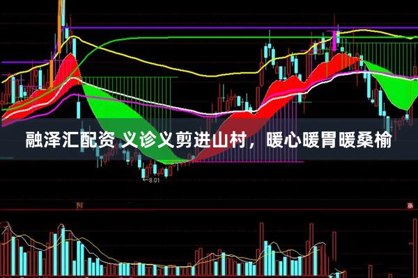 融泽汇配资 义诊义剪进山村，暖心暖胃暖桑榆