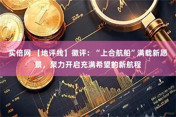 实倍网 【地评线】徽评：“上合航船”满载新愿景，聚力开启充满希望的新航程