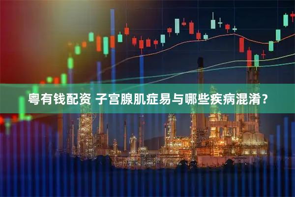 粤有钱配资 子宫腺肌症易与哪些疾病混淆？