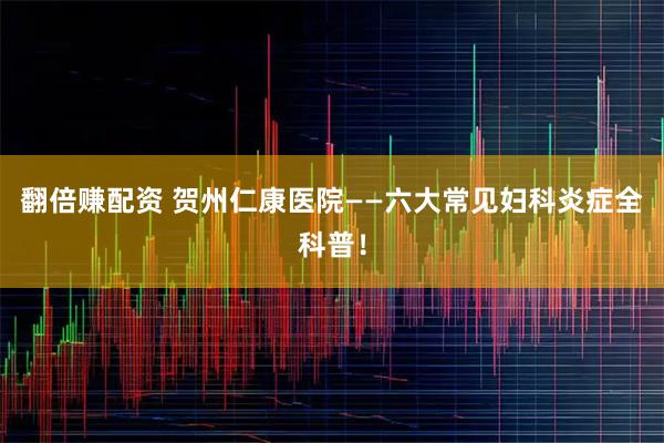 翻倍赚配资 贺州仁康医院——六大常见妇科炎症全科普！