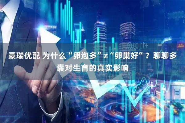 豪瑞优配 为什么“卵泡多”≠“卵巢好”？聊聊多囊对生育的真实影响