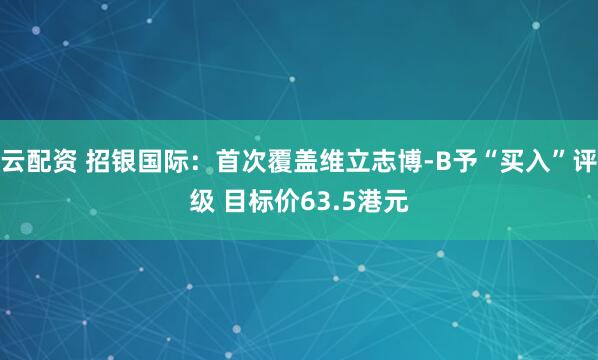 云配资 招银国际：首次覆盖维立志博-B予“买入”评级 目标价63.5港元
