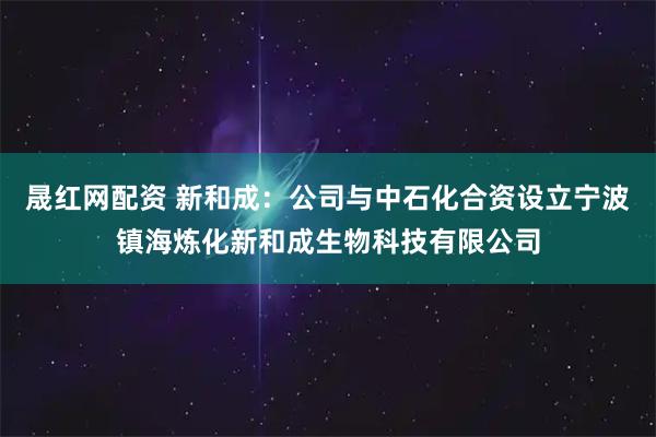 晟红网配资 新和成：公司与中石化合资设立宁波镇海炼化新和成生物科技有限公司