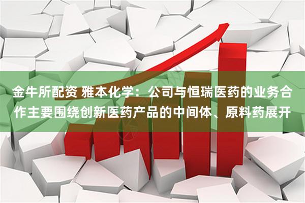 金牛所配资 雅本化学：公司与恒瑞医药的业务合作主要围绕创新医药产品的中间体、原料药展开