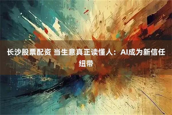 长沙股票配资 当生意真正读懂人：AI成为新信任纽带