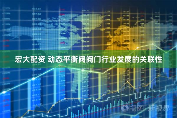 宏大配资 动态平衡阀阀门行业发展的关联性