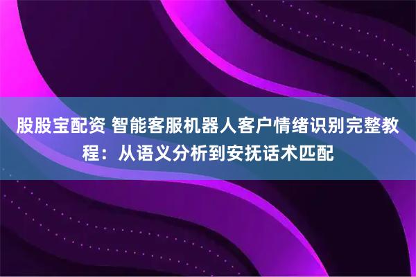 股股宝配资 智能客服机器人客户情绪识别完整教程：从语义分析到安抚话术匹配