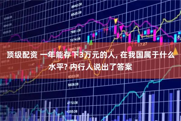 顶级配资 一年能存下3万元的人, 在我国属于什么水平? 内行人说出了答案