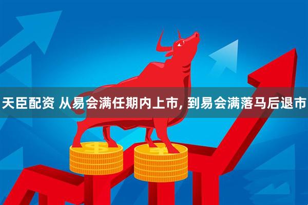 天臣配资 从易会满任期内上市, 到易会满落马后退市