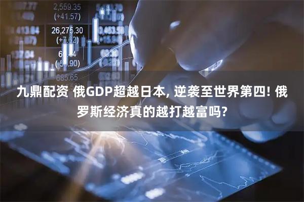 九鼎配资 俄GDP超越日本, 逆袭至世界第四! 俄罗斯经济真的越打越富吗?