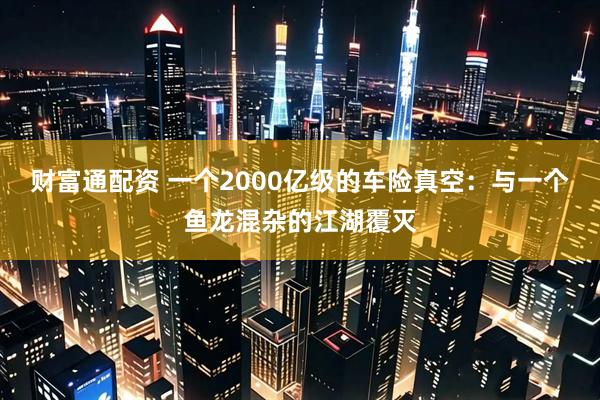 财富通配资 一个2000亿级的车险真空：与一个鱼龙混杂的江湖覆灭