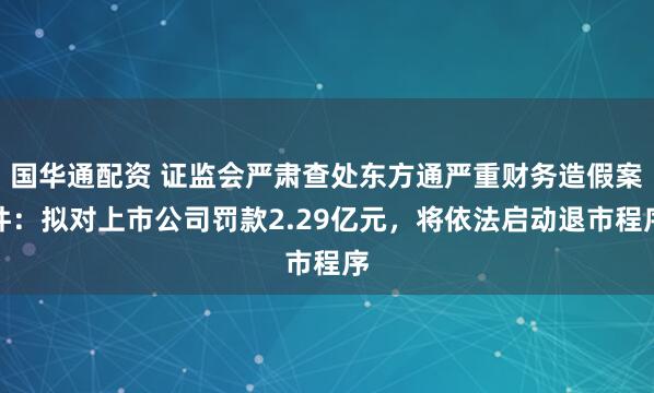 国华通配资 证监会严肃查处东方通严重财务造假案件：拟对上市公司罚款2.29亿元，将依法启动退市程序