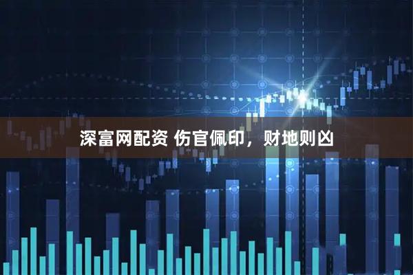 深富网配资 伤官佩印，财地则凶