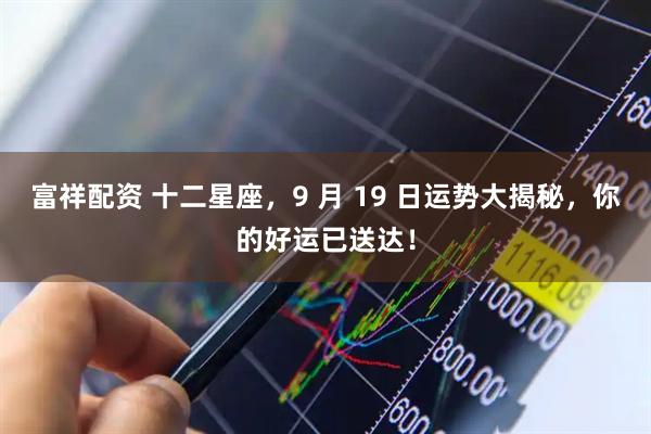 富祥配资 十二星座，9 月 19 日运势大揭秘，你的好运已送达！
