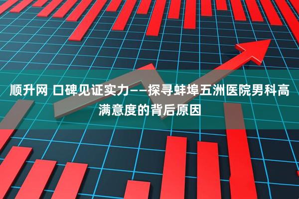 顺升网 口碑见证实力——探寻蚌埠五洲医院男科高满意度的背后原因