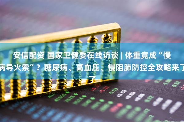 安信配资 国家卫健委在线访谈 | 体重竟成“慢病导火索”？糖尿病、高血压、慢阻肺防控全攻略来了