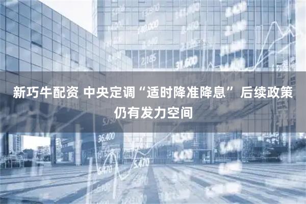 新巧牛配资 中央定调“适时降准降息” 后续政策仍有发力空间
