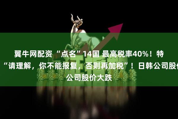 翼牛网配资 “点名”14国 最高税率40%！特朗普：“请理解，你不能报复，否则再加税”！日韩公司股价大跌