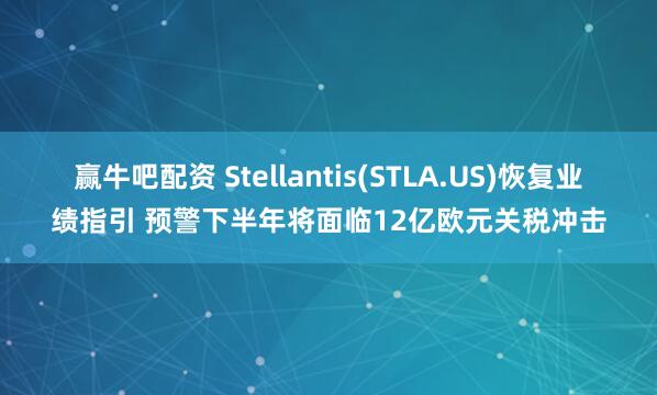 赢牛吧配资 Stellantis(STLA.US)恢复业绩指引 预警下半年将面临12亿欧元关税冲击