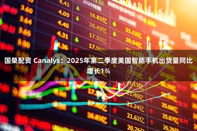 国榮配资 Canalys：2025年第二季度美国智能手机出货量同比增长1%