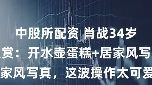 中股所配资 肖战34岁生日整活大赏：开水壶蛋糕+居家风写真，这波操作太可爱了叭！