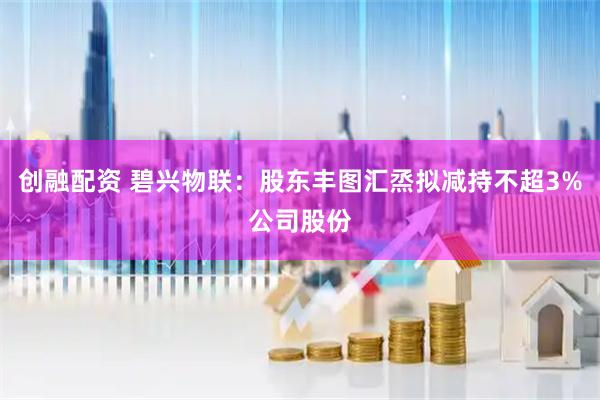 创融配资 碧兴物联：股东丰图汇烝拟减持不超3%公司股份