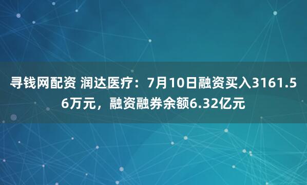寻钱网配资 润达医疗：7月10日融资买入3161.56万元，融资融券余额6.32亿元