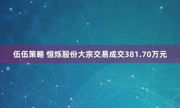 伍伍策略 恒烁股份大宗交易成交381.70万元