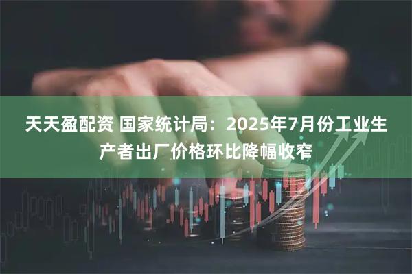 天天盈配资 国家统计局：2025年7月份工业生产者出厂价格环比降幅收窄