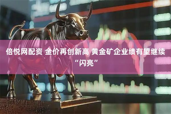 倍悦网配资 金价再创新高 黄金矿企业绩有望继续“闪亮”