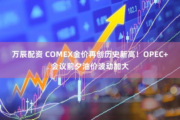 万辰配资 COMEX金价再创历史新高！OPEC+会议前夕油价波动加大