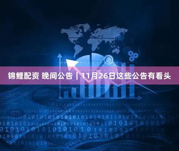 锦鲤配资 晚间公告｜11月26日这些公告有看头