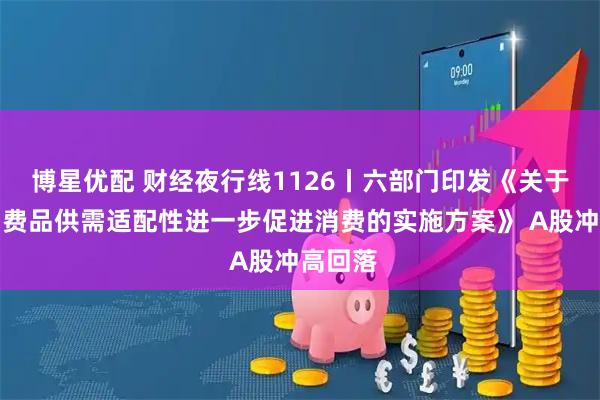 博星优配 财经夜行线1126丨六部门印发《关于增强消费品供需适配性进一步促进消费的实施方案》 A股冲高回落