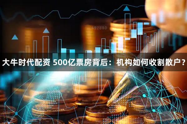 大牛时代配资 500亿票房背后：机构如何收割散户？