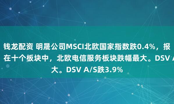 钱龙配资 明晟公司MSCI北欧国家指数跌0.4%，报361.08点。在十个板块中，北欧电信服务板块跌幅最大。DSV A/S跌3.9%